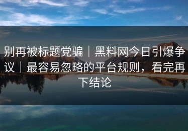 别再被标题党骗｜黑料网今日引爆争议｜最容易忽略的平台规则，看完再下结论