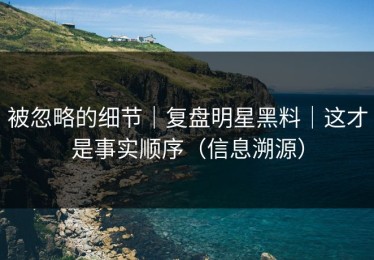 被忽略的细节｜复盘明星黑料｜这才是事实顺序（信息溯源）