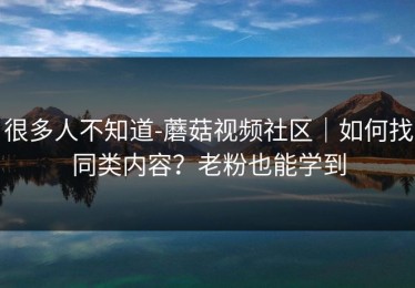 很多人不知道-蘑菇视频社区｜如何找同类内容？老粉也能学到
