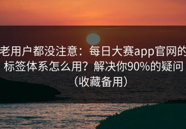 老用户都没注意：每日大赛app官网的标签体系怎么用？解决你90%的疑问（收藏备用）