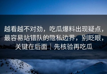 越看越不对劲，吃瓜爆料出现疑点，最容易站错队的隐私边界，别眨眼，关键在后面｜先核验再吃瓜