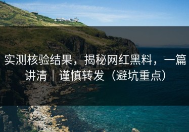 实测核验结果，揭秘网红黑料，一篇讲清｜谨慎转发（避坑重点）