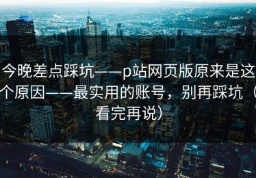 今晚差点踩坑——p站网页版原来是这个原因——最实用的账号，别再踩坑（看完再说）