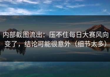 内部截图流出：压不住每日大赛风向变了，结论可能很意外（细节太多）