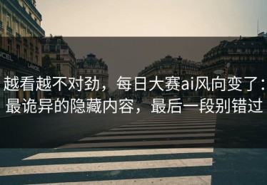 越看越不对劲，每日大赛ai风向变了：最诡异的隐藏内容，最后一段别错过