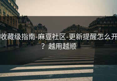 收藏级指南-麻豆社区-更新提醒怎么开？越用越顺