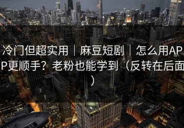 冷门但超实用｜麻豆短剧｜怎么用APP更顺手？老粉也能学到（反转在后面）