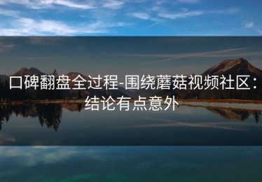 口碑翻盘全过程-围绕蘑菇视频社区：结论有点意外