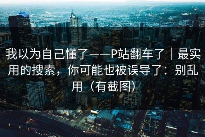 我以为自己懂了——P站翻车了｜最实用的搜索，你可能也被误导了：别乱用（有截图）