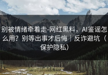 别被情绪牵着走-网红黑料，AI鉴谣怎么用？别等出事才后悔｜反诈避坑（保护隐私）