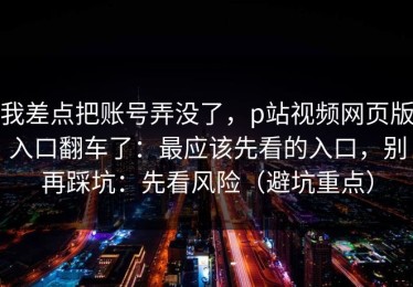 我差点把账号弄没了，p站视频网页版入口翻车了：最应该先看的入口，别再踩坑：先看风险（避坑重点）