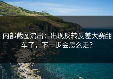 内部截图流出：出现反转反差大赛翻车了，下一步会怎么走？