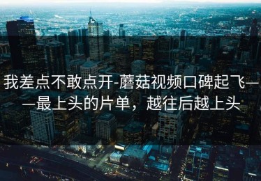 我差点不敢点开-蘑菇视频口碑起飞——最上头的片单，越往后越上头
