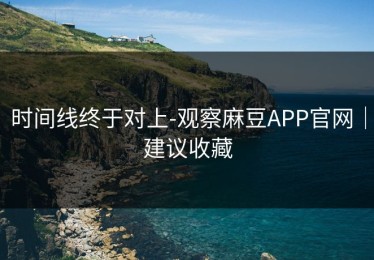 时间线终于对上-观察麻豆APP官网｜建议收藏