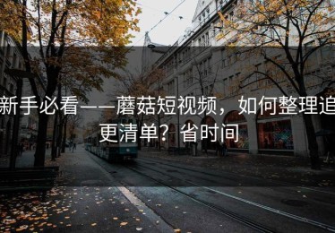 新手必看——蘑菇短视频，如何整理追更清单？省时间