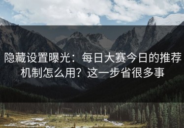隐藏设置曝光：每日大赛今日的推荐机制怎么用？这一步省很多事