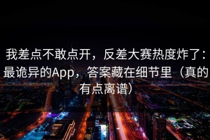 我差点不敢点开，反差大赛热度炸了：最诡异的App，答案藏在细节里（真的有点离谱）