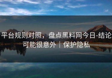 平台规则对照，盘点黑料网今日-结论可能很意外｜保护隐私