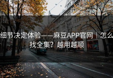 细节决定体验——麻豆APP官网｜怎么找全集？越用越顺