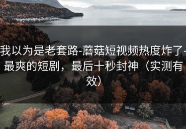 我以为是老套路-蘑菇短视频热度炸了-最爽的短剧，最后十秒封神（实测有效）