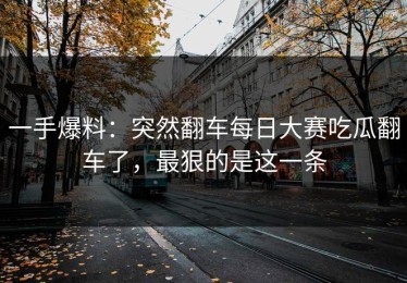 一手爆料：突然翻车每日大赛吃瓜翻车了，最狠的是这一条