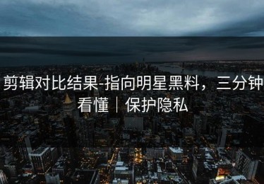 剪辑对比结果-指向明星黑料，三分钟看懂｜保护隐私
