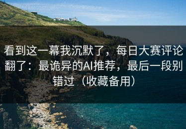 看到这一幕我沉默了，每日大赛评论翻了：最诡异的AI推荐，最后一段别错过（收藏备用）