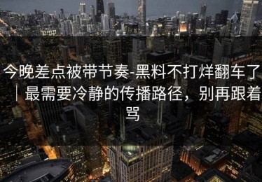 今晚差点被带节奏-黑料不打烊翻车了｜最需要冷静的传播路径，别再跟着骂