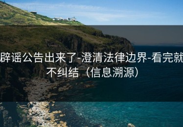 辟谣公告出来了-澄清法律边界-看完就不纠结（信息溯源）