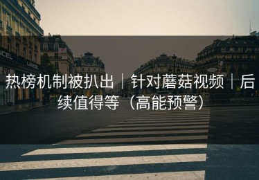 热榜机制被扒出｜针对蘑菇视频｜后续值得等（高能预警）