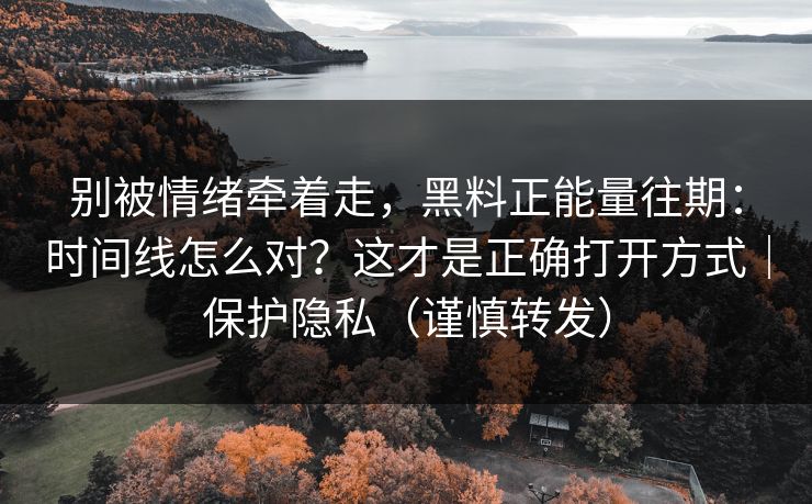 别被情绪牵着走,黑料正能量往期:时间线怎么对?这才是正确打开方式|保护隐私(谨慎转发) 别被情绪牵着走,黑料正能量往期:时间线怎么对?这才是正确打开方式|保护隐私(谨慎转发)