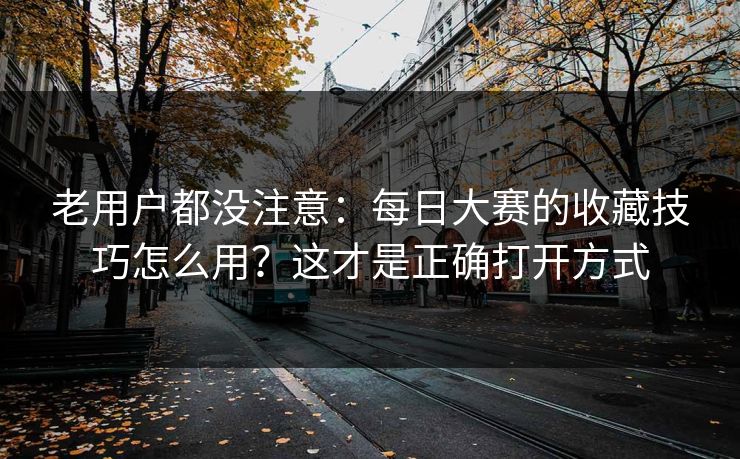 老用户都没注意:每日大赛的收藏技巧怎么用?这才是正确打开方式 老用户都没注意:每日大赛的收藏技巧怎么用?这才是正确打开方式