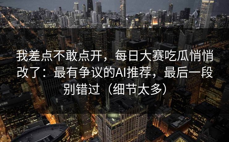 我差点不敢点开,每日大赛吃瓜悄悄改了:最有争议的AI推荐,最后一段别错过(细节太多) 我差点不敢点开,每日大赛吃瓜悄悄改了:最有争议的AI推荐,最后一段别错过(细节太多)