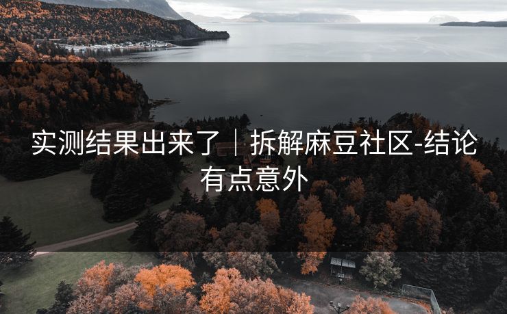 实测结果出来了|拆解麻豆社区-结论有点意外 实测结果出来了|拆解麻豆社区-结论有点意外