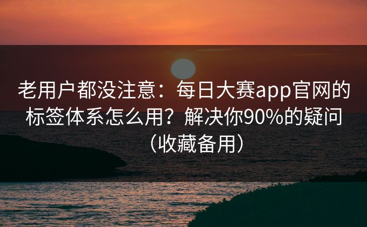 老用户都没注意:每日大赛app官网的标签体系怎么用?解决你90%的疑问(收藏备用) 老用户都没注意:每日大赛app官网的标签体系怎么用?解决你90%的疑问(收藏备用)