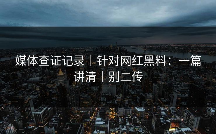 媒体查证记录｜针对网红黑料：一篇讲清｜别二传