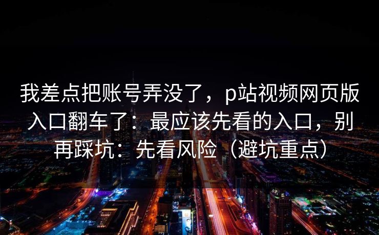 我差点把账号弄没了,p站视频网页版入口翻车了:最应该先看的入口,别再踩坑:先看风险(避坑重点) 我差点把账号弄没了,p站视频网页版入口翻车了:最应该先看的入口,别再踩坑:先看风险(避坑重点)