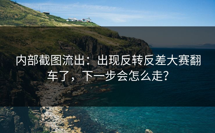 内部截图流出：出现反转反差大赛翻车了，下一步会怎么走？