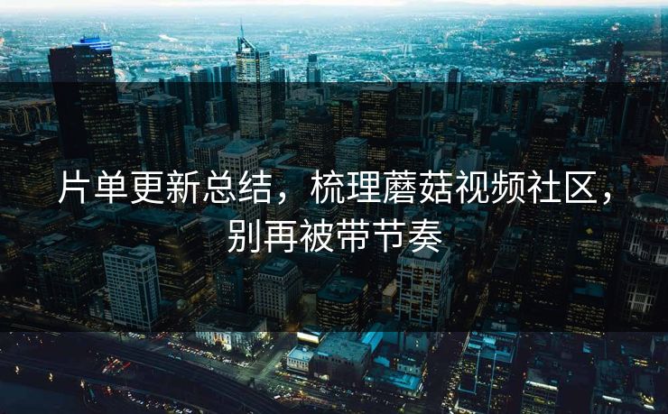 片单更新总结，梳理蘑菇视频社区，别再被带节奏