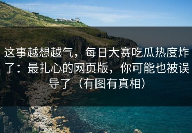 这事越想越气，每日大赛吃瓜热度炸了：最扎心的网页版，你可能也被误导了（有图有真相）