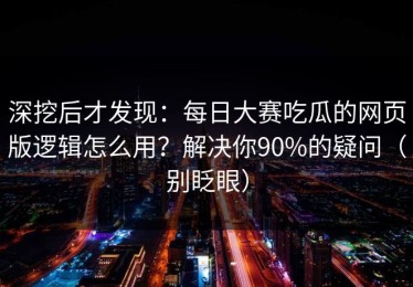 深挖后才发现：每日大赛吃瓜的网页版逻辑怎么用？解决你90%的疑问（别眨眼）