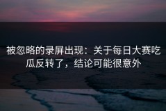 被忽略的录屏出现：关于每日大赛吃瓜反转了，结论可能很意外