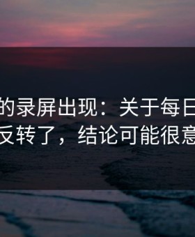 被忽略的录屏出现：关于每日大赛吃瓜反转了，结论可能很意外