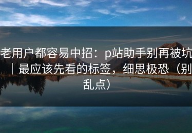 老用户都容易中招：p站助手别再被坑｜最应该先看的标签，细思极恐（别乱点）