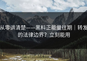 从零讲清楚——黑料正能量往期｜转发的法律边界？立刻能用