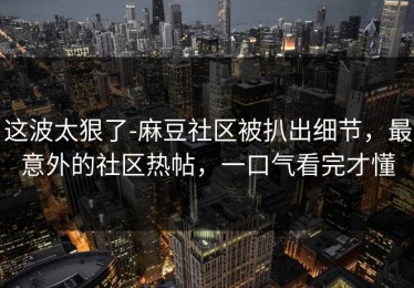 这波太狠了-麻豆社区被扒出细节，最意外的社区热帖，一口气看完才懂