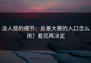 没人提的细节：反差大赛的入口怎么用？看完再决定