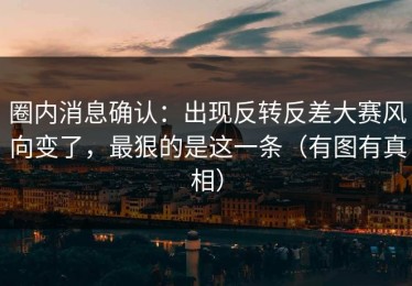 圈内消息确认：出现反转反差大赛风向变了，最狠的是这一条（有图有真相）