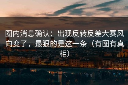 圈内消息确认：出现反转反差大赛风向变了，最狠的是这一条（有图有真相）