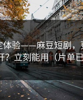 细节决定体验——麻豆短剧，更新提醒怎么开？立刻能用（片单已整理）